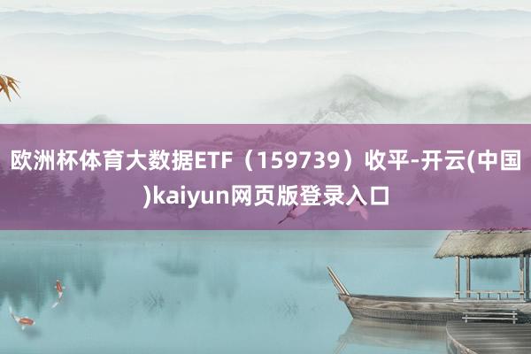 欧洲杯体育大数据ETF（159739）收平-开云(中国)kaiyun网页版登录入口