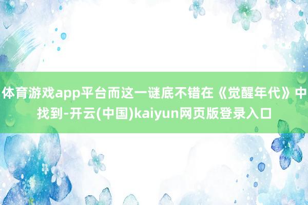 体育游戏app平台而这一谜底不错在《觉醒年代》中找到-开云(中国)kaiyun网页版登录入口