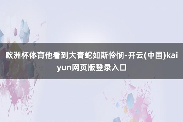 欧洲杯体育他看到大青蛇如斯怜悯-开云(中国)kaiyun网页版登录入口