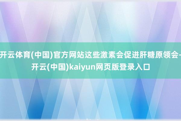 开云体育(中国)官方网站这些激素会促进肝糖原领会-开云(中国)kaiyun网页版登录入口