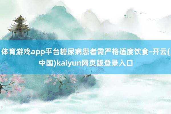 体育游戏app平台糖尿病患者需严格适度饮食-开云(中国)kaiyun网页版登录入口
