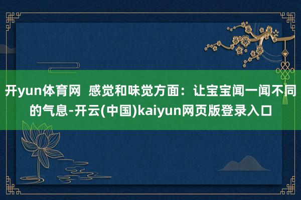 开yun体育网  感觉和味觉方面：让宝宝闻一闻不同的气息-开云(中国)kaiyun网页版登录入口
