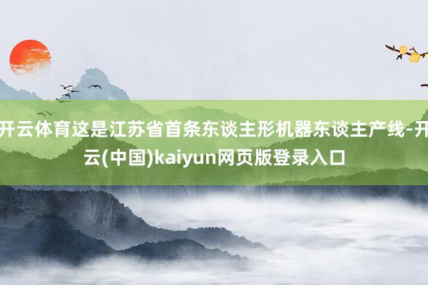 开云体育这是江苏省首条东谈主形机器东谈主产线-开云(中国)kaiyun网页版登录入口