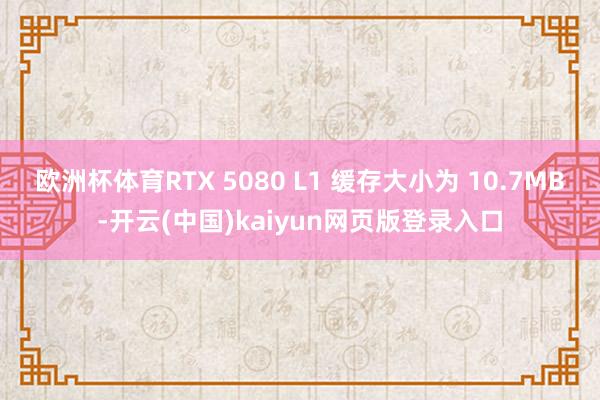 欧洲杯体育RTX 5080 L1 缓存大小为 10.7MB-开云(中国)kaiyun网页版登录入口