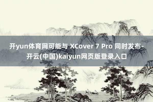 开yun体育网可能与 XCover 7 Pro 同时发布-开云(中国)kaiyun网页版登录入口