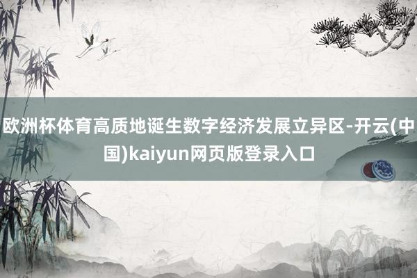 欧洲杯体育高质地诞生数字经济发展立异区-开云(中国)kaiyun网页版登录入口