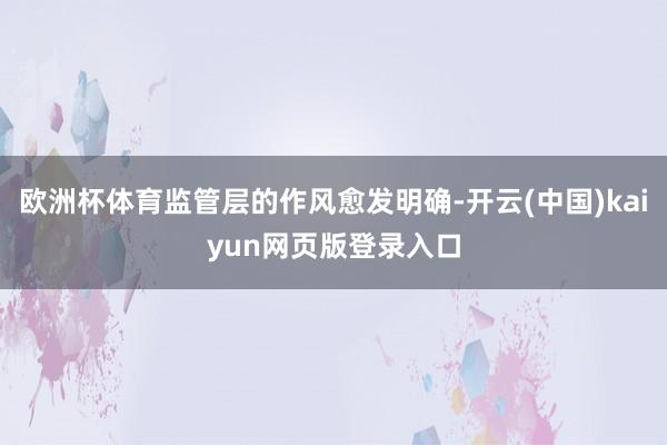 欧洲杯体育监管层的作风愈发明确-开云(中国)kaiyun网页版登录入口