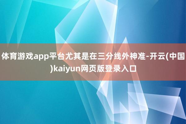 体育游戏app平台尤其是在三分线外神准-开云(中国)kaiyun网页版登录入口