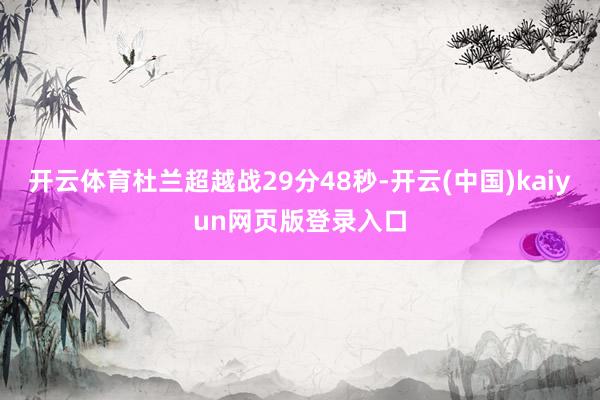 开云体育杜兰超越战29分48秒-开云(中国)kaiyun网页版登录入口
