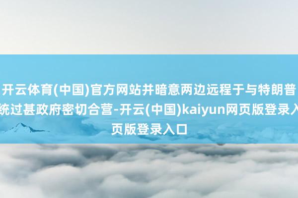 开云体育(中国)官方网站并暗意两边远程于与特朗普总统过甚政府密切合营-开云(中国)kaiyun网页版登录入口