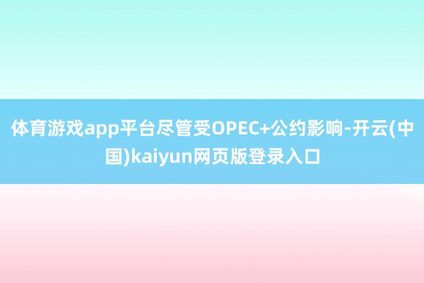 体育游戏app平台尽管受OPEC+公约影响-开云(中国)kaiyun网页版登录入口