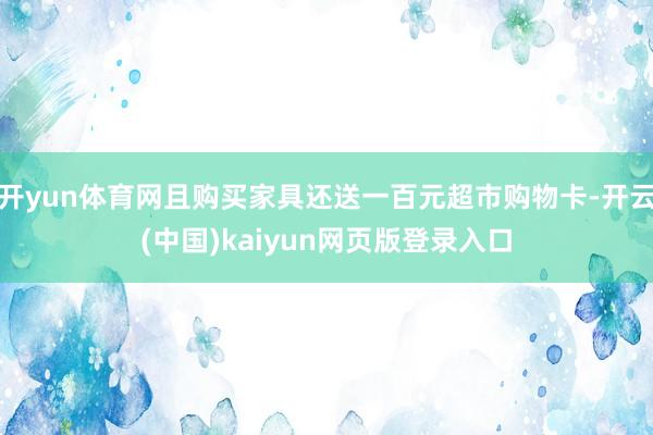 开yun体育网且购买家具还送一百元超市购物卡-开云(中国)kaiyun网页版登录入口