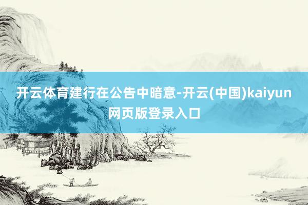 开云体育　　建行在公告中暗意-开云(中国)kaiyun网页版登录入口