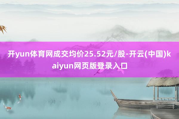 开yun体育网成交均价25.52元/股-开云(中国)kaiyun网页版登录入口