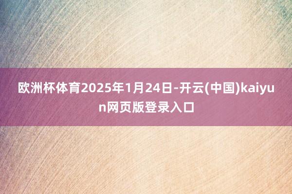 欧洲杯体育2025年1月24日-开云(中国)kaiyun网页版登录入口