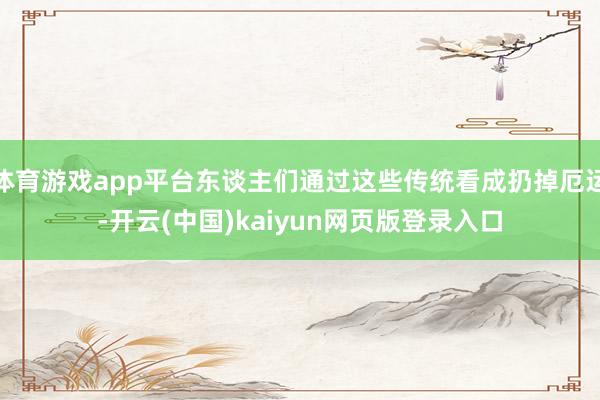 体育游戏app平台东谈主们通过这些传统看成扔掉厄运-开云(中国)kaiyun网页版登录入口