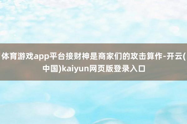 体育游戏app平台接财神是商家们的攻击算作-开云(中国)kaiyun网页版登录入口