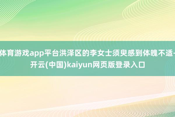 体育游戏app平台洪泽区的李女士须臾感到体魄不适-开云(中国)kaiyun网页版登录入口
