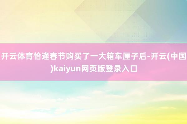 开云体育恰逢春节购买了一大箱车厘子后-开云(中国)kaiyun网页版登录入口