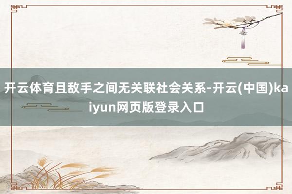 开云体育且敌手之间无关联社会关系-开云(中国)kaiyun网页版登录入口
