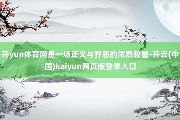 开yun体育网是一场正义与狞恶的浓烈较量-开云(中国)kaiyun网页版登录入口
