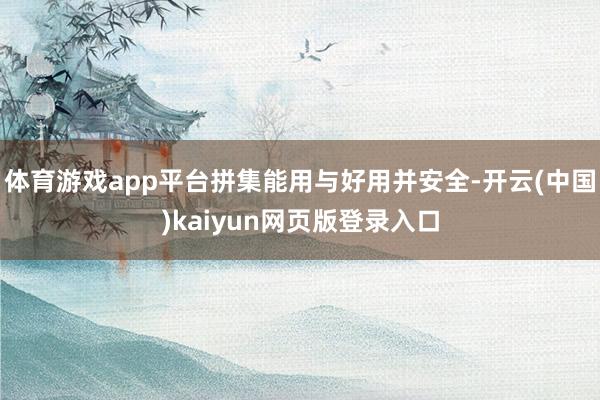 体育游戏app平台拼集能用与好用并安全-开云(中国)kaiyun网页版登录入口