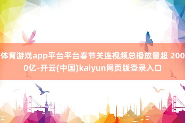 体育游戏app平台平台春节关连视频总播放量超 2000亿-开云(中国)kaiyun网页版登录入口