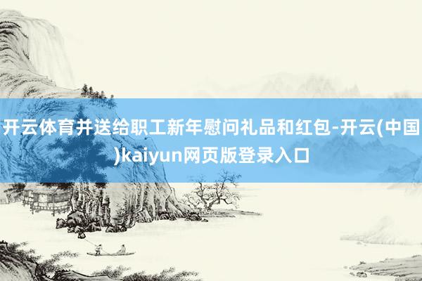 开云体育并送给职工新年慰问礼品和红包-开云(中国)kaiyun网页版登录入口