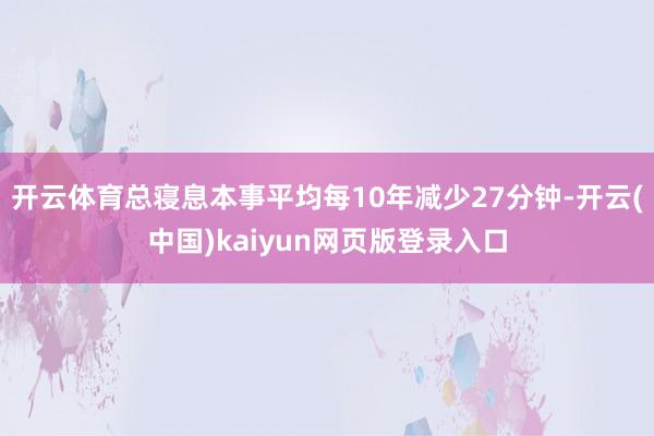 开云体育总寝息本事平均每10年减少27分钟-开云(中国)kaiyun网页版登录入口
