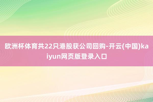 欧洲杯体育共22只港股获公司回购-开云(中国)kaiyun网页版登录入口