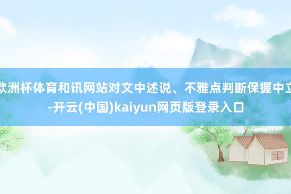欧洲杯体育和讯网站对文中述说、不雅点判断保握中立-开云(中国)kaiyun网页版登录入口