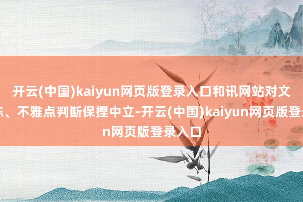 开云(中国)kaiyun网页版登录入口和讯网站对文中敷陈、不雅点判断保捏中立-开云(中国)kaiyun网页版登录入口