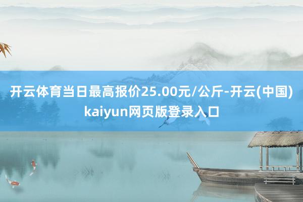 开云体育当日最高报价25.00元/公斤-开云(中国)kaiyun网页版登录入口