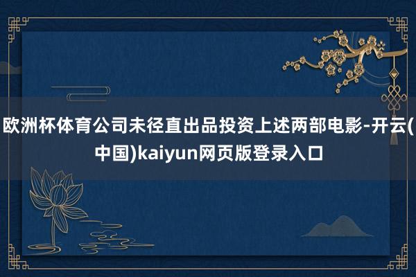 欧洲杯体育公司未径直出品投资上述两部电影-开云(中国)kaiyun网页版登录入口