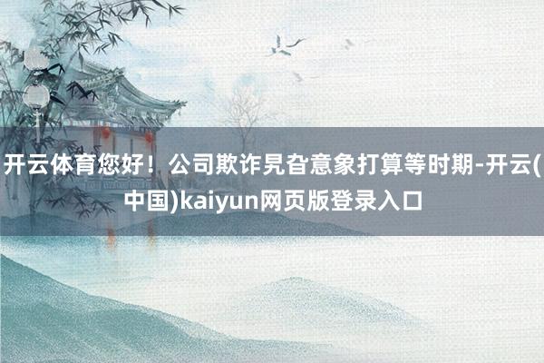 开云体育您好！公司欺诈旯旮意象打算等时期-开云(中国)kaiyun网页版登录入口