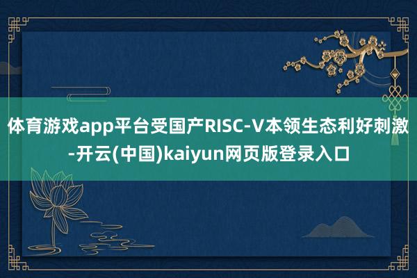 体育游戏app平台受国产RISC-V本领生态利好刺激-开云(中国)kaiyun网页版登录入口