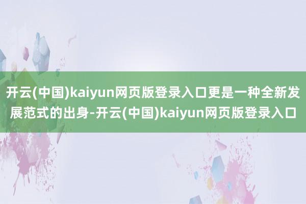 开云(中国)kaiyun网页版登录入口更是一种全新发展范式的出身-开云(中国)kaiyun网页版登录入口