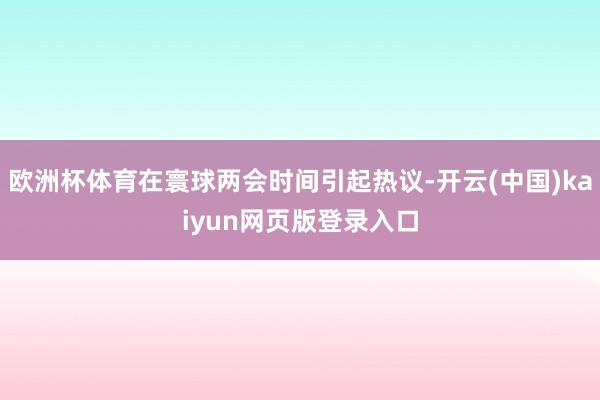欧洲杯体育在寰球两会时间引起热议-开云(中国)kaiyun网页版登录入口