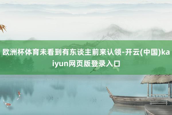 欧洲杯体育未看到有东谈主前来认领-开云(中国)kaiyun网页版登录入口