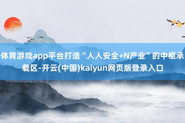 体育游戏app平台打造“人人安全+N产业”的中枢承载区-开云(中国)kaiyun网页版登录入口