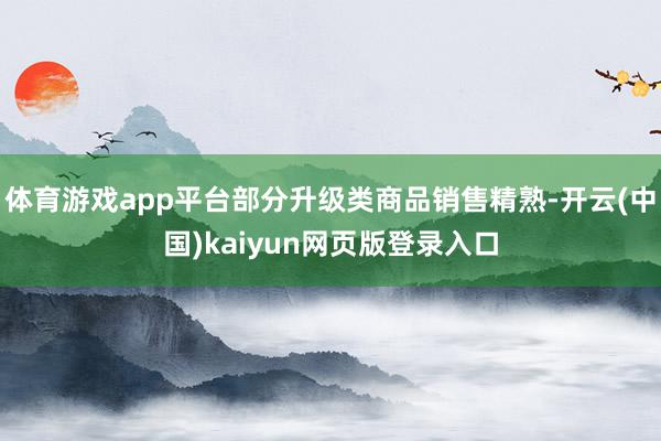 体育游戏app平台部分升级类商品销售精熟-开云(中国)kaiyun网页版登录入口