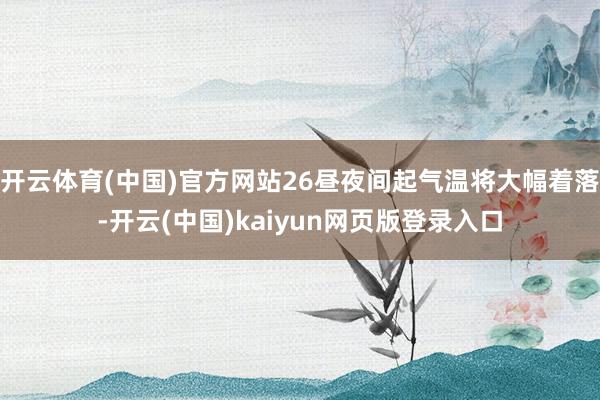 开云体育(中国)官方网站26昼夜间起气温将大幅着落-开云(中国)kaiyun网页版登录入口