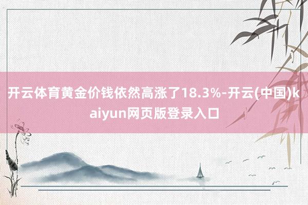 开云体育黄金价钱依然高涨了18.3%-开云(中国)kaiyun网页版登录入口
