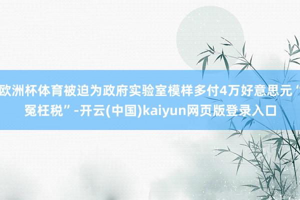 欧洲杯体育被迫为政府实验室模样多付4万好意思元“冤枉税”-开云(中国)kaiyun网页版登录入口