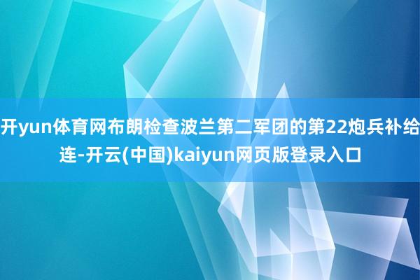 开yun体育网布朗检查波兰第二军团的第22炮兵补给连-开云(中国)kaiyun网页版登录入口