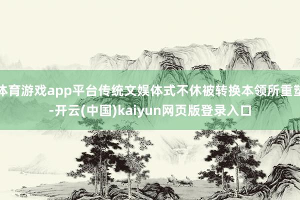 体育游戏app平台传统文娱体式不休被转换本领所重塑-开云(中国)kaiyun网页版登录入口