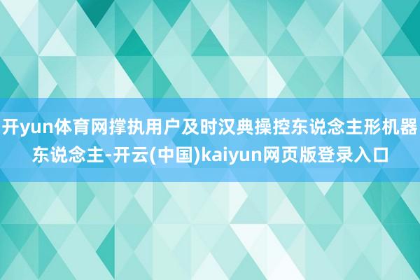 开yun体育网撑执用户及时汉典操控东说念主形机器东说念主-开云(中国)kaiyun网页版登录入口