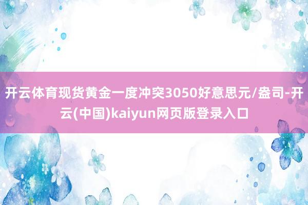 开云体育现货黄金一度冲突3050好意思元/盎司-开云(中国)kaiyun网页版登录入口