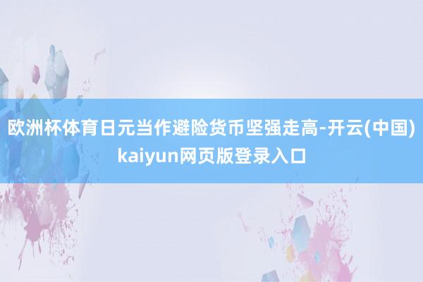 欧洲杯体育日元当作避险货币坚强走高-开云(中国)kaiyun网页版登录入口