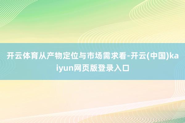 开云体育　　从产物定位与市场需求看-开云(中国)kaiyun网页版登录入口